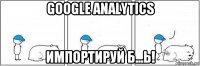 google analytics импортируй б...ь!