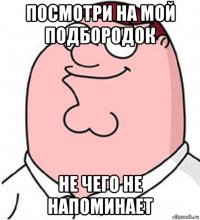 посмотри на мой подбородок не чего не напоминает