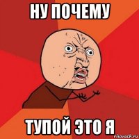 ну почему тупой это я