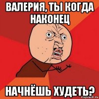 валерия, ты когда наконец начнёшь худеть?