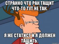 странно что рак тащит что-то тут не так. я же статист и я должен тащить.