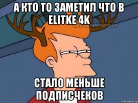 а кто то заметил что в elitke 4k стало меньше подписчеков