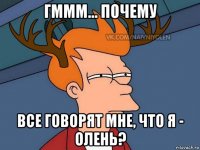 гммм... почему все говорят мне, что я - олень?