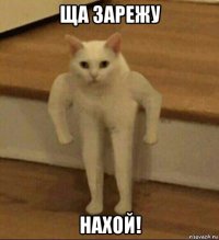 ща зарежу нахой!