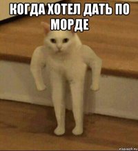 когда хотел дать по морде 