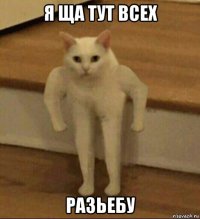 я ща тут всех разьебу