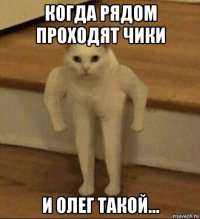 когда рядом проходят чики и олег такой...