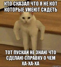 кто сказал что я не кот которые умеют сидеть тот пускай не знаю что сделаю справку о чем ха-ха-ха