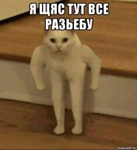 я щяс тут все разьебу 