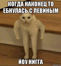 когда наконец то ебнулась с левиным йоу нигга