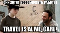 они хотят возобновить работы travel is alive, carl!