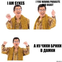 I am Sykes I you wanna parasite and beast а ну Чики брики в дамки