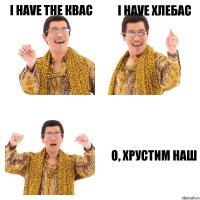 I have the КВАС I have ХЛЕБАС О, ХРУСТИМ НАШ