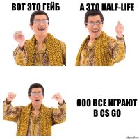 Вот это Гейб А это half-life ооо все играют в CS Go