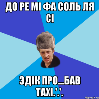 до ре мі фа соль ля сі эдік про...бав taxi.'.'.