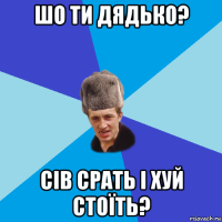 шо ти дядько? сів срать і хуй стоїть?