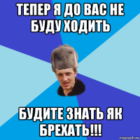 тепер я до вас не буду ходить будите знать як брехать!!!