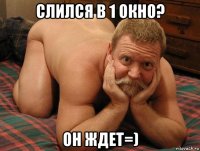 слился в 1 окно? он ждет=)