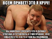 всем привет! это я круч! вы наверное спросите что я делаю? отвечаю-я готовлюсь к 21му уровню.. ну в смысле к то. а не то о чем вы подумали.