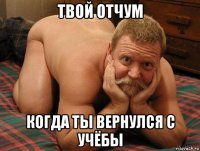 твой отчум когда ты вернулся с учёбы