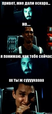 привет, мне дали оскара... но.... я понимаю, как тебе сейчас ах ты ж суууукаааа