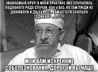 уважаемый круч! в моей практике уже случались подобного рода случаи. как у вас, но там люди не доживали и до 33х лет. вам,кстати сколько годиков? ...а, 32? мои вам искренние соболезнования, дорогой вы наш!