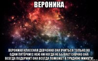 вероника вероника классная девчонка она учиться только на одни пятёрки!с нею ни когда не бывает скучно она всегда подержит она всегда поможет в трудную минуту!