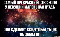 самый прекрасный секс если у девушки маленькая грудь она сделает все,чтобы ты ее не заметил