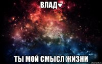 влад♥ ты мой смысл жизни