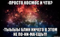 -просто космос и что? -тыыыы блин ничего в этом не по-ни-ма-ешь!!!