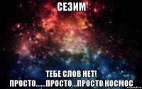 сезим тебе слов нет! просто......просто...просто космос