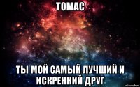 томас ты мой самый лучший и искренний друг