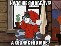 куда же я победу!? а хозяйство моё?