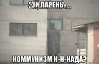 эй,парень... коммунизм н-н-нада?