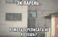  ремоту переписать не хочешь?