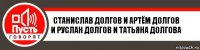 СТАНИСЛАВ ДОЛГОВ И АРТЁМ ДОЛГОВ И РУСЛАН ДОЛГОВ И ТАТЬЯНА ДОЛГОВА