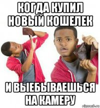 когда купил новый кошелек и выебываешься на камеру