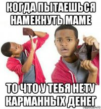 когда пытаешься намекнуть маме то что у тебя нету карманных денег