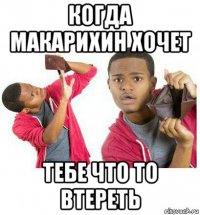 когда макарихин хочет тебе что то втереть