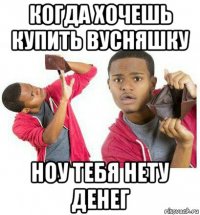 когда хочешь купить вусняшку ноу тебя нету денег