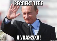 респект тебе и уважуха!