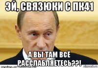 эй, связюки с пк41 а вы там всё расслабляетесь??!