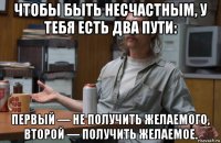 чтобы быть несчастным, у тебя есть два пути: первый — не получить желаемого, второй — получить желаемое.