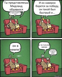 Ты представляешь Мидланд объявился да ладно нахуй? Как так? И он наверно борется за победу, он такой был быстрый и... он в чемпе? ах ты тульский пряник нет он просто на форуме любит подпездывать