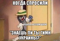 когда спросили "знаешь ли ты гимн украины?"