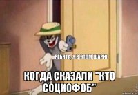  когда сказали "кто социофоб"