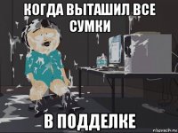 когда выташил все сумки в подделке