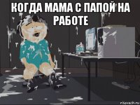 когда мама с папой на работе 