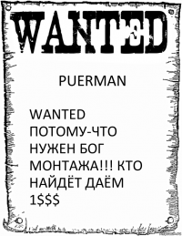 PUERMAN WANTED ПОТОМУ-ЧТО НУЖЕН БОГ МОНТАЖА!!! КТО НАЙДЁТ ДАЁМ 1$$$