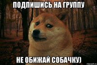 подпишись на группу не обижай собачку)